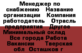 Менеджер по снабжению › Название организации ­ Компания-работодатель › Отрасль предприятия ­ Другое › Минимальный оклад ­ 1 - Все города Работа » Вакансии   . Тверская обл.,Осташков г.